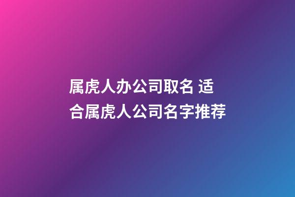属虎人办公司取名 适合属虎人公司名字推荐-第1张-公司起名-玄机派